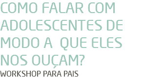 COMO FALAR COM ADOLESCENTES DE MODO A QUE ELES NOS OUÇAM? WORKSHOP PARA PAIS